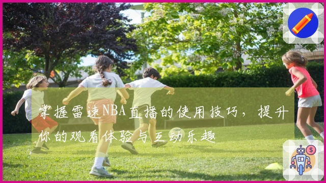 掌握雷速NBA直播的使用技巧，提升你的观看体验与互动乐趣