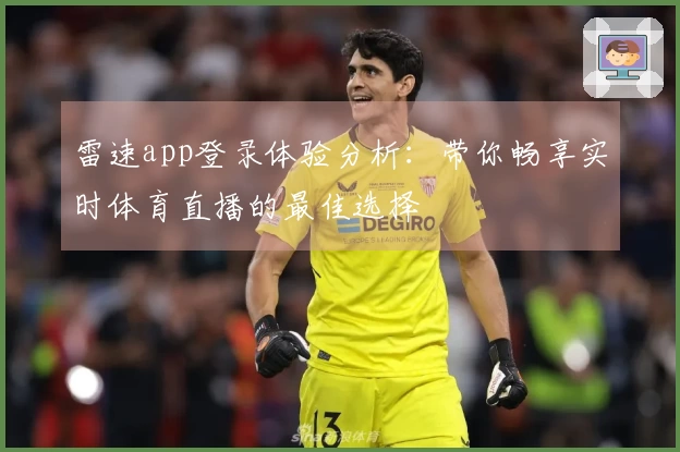 雷速app登录体验分析：带你畅享实时体育直播的最佳选择