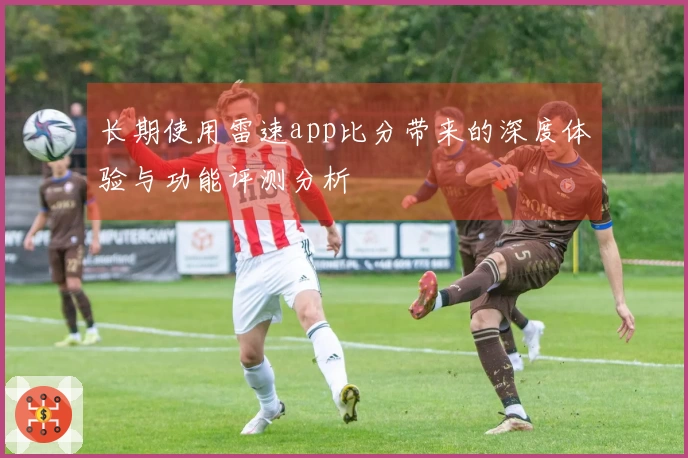 长期使用雷速app比分带来的深度体验与功能评测分析