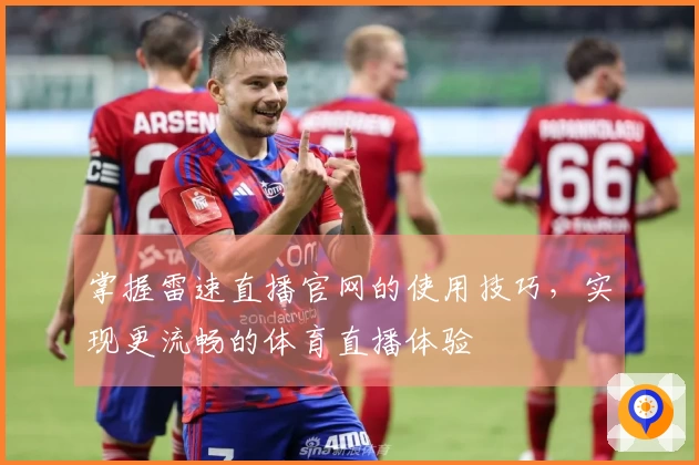 掌握雷速直播官网的使用技巧，实现更流畅的体育直播体验