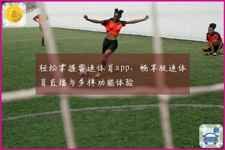 轻松掌握雷速体育app，畅享极速体育直播与多样功能体验