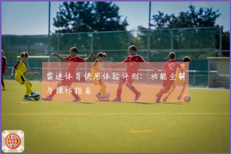 雷速体育使用体验评测：功能全解与操作指南