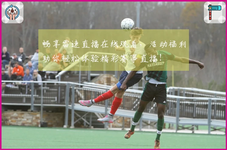 畅享雷速直播在线观看，活动福利助你轻松体验精彩赛事直播！