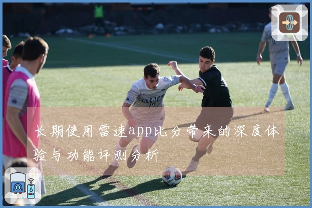 长期使用雷速app比分带来的深度体验与功能评测分析