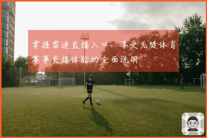掌握雷速直播入口，享受无缝体育赛事直播体验的全面说明