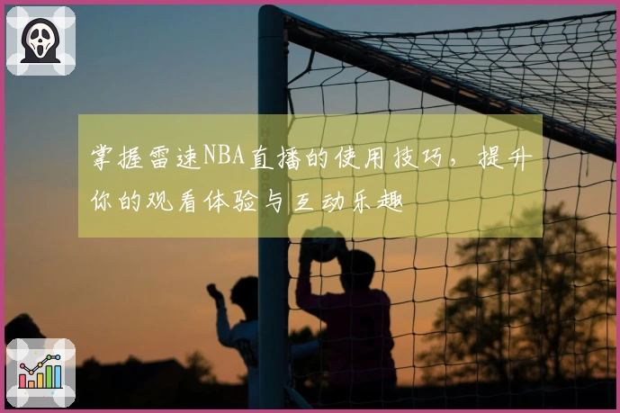 掌握雷速NBA直播的使用技巧，提升你的观看体验与互动乐趣