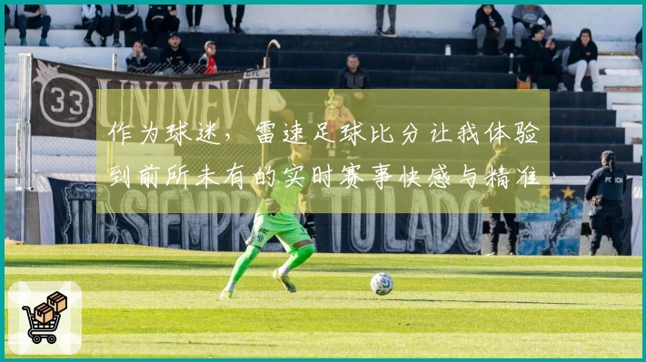 作为球迷，雷速足球比分让我体验到前所未有的实时赛事快感与精准数据记录