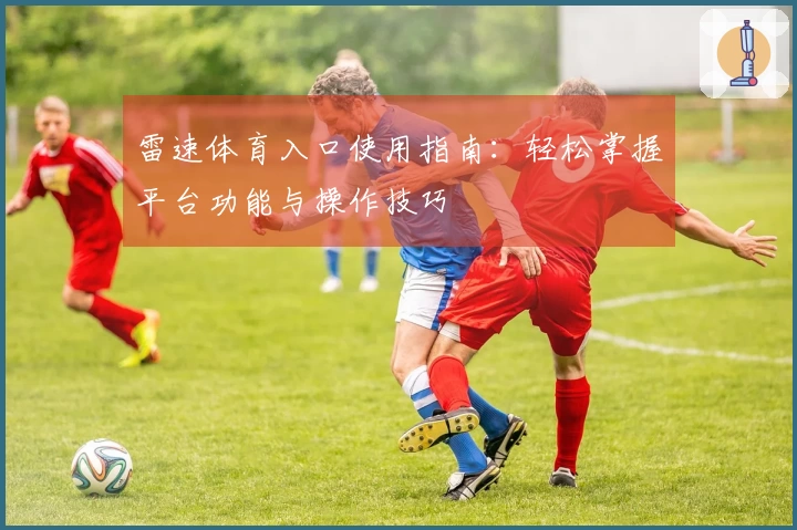 雷速体育入口使用指南：轻松掌握平台功能与操作技巧